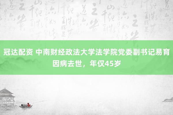 冠达配资 中南财经政法大学法学院党委副书记易育因病去世，年仅45岁