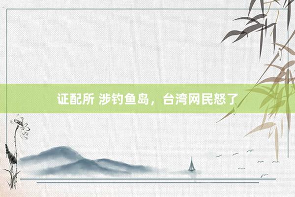 证配所 涉钓鱼岛，台湾网民怒了