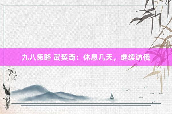 九八策略 武契奇：休息几天，继续访俄