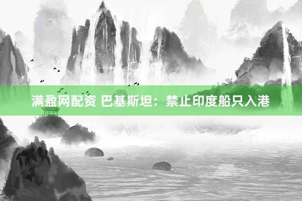 满盈网配资 巴基斯坦：禁止印度船只入港