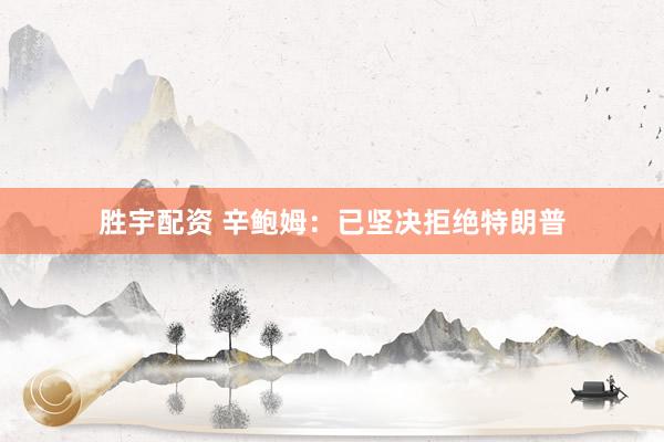 胜宇配资 辛鲍姆：已坚决拒绝特朗普