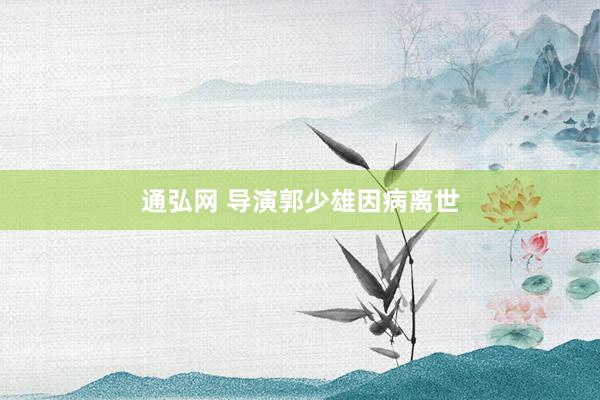 通弘网 导演郭少雄因病离世