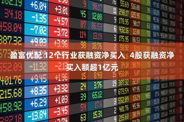 盈富优配 12个行业获融资净买入  4股获融资净买入额超1亿元