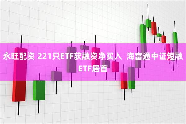 永旺配资 221只ETF获融资净买入  海富通中证短融ETF居首