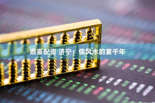 鼎豪配资 济宁：儒风水韵宴千年