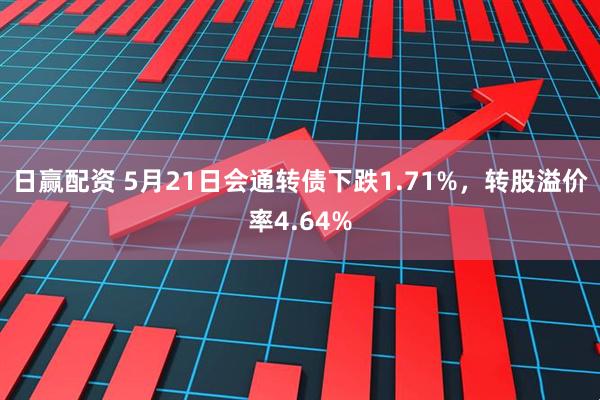 日赢配资 5月21日会通转债下跌1.71%，转股溢价率4.64%