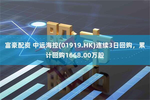富豪配资 中远海控(01919.HK)连续3日回购，累计回购1668.00万股