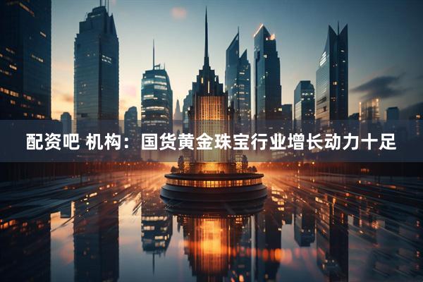 配资吧 机构：国货黄金珠宝行业增长动力十足
