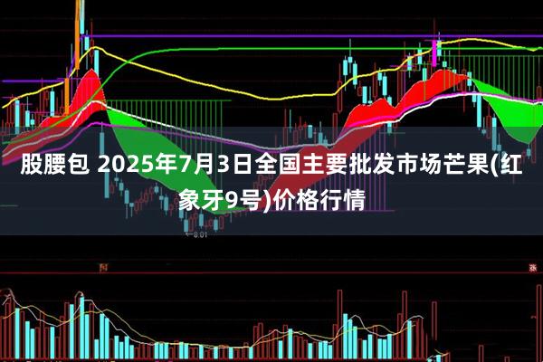 股腰包 2025年7月3日全国主要批发市场芒果(红象牙9号)价格行情