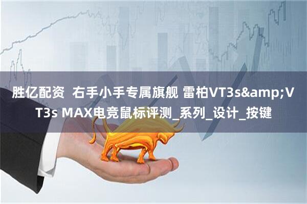 胜亿配资  右手小手专属旗舰 雷柏VT3s&VT3s MAX电竞鼠标评测_系列_设计_按键