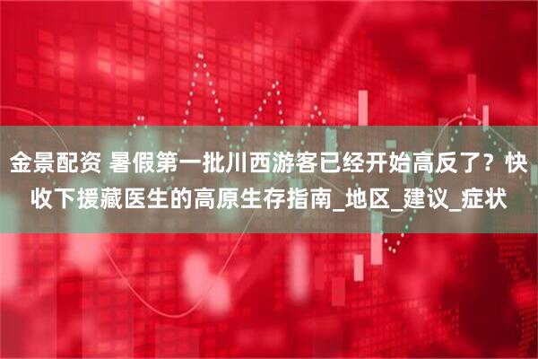 金景配资 暑假第一批川西游客已经开始高反了？快收下援藏医生的高原生存指南_地区_建议_症状