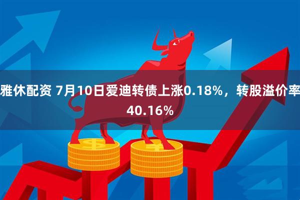 雅休配资 7月10日爱迪转债上涨0.18%，转股溢价率40.16%