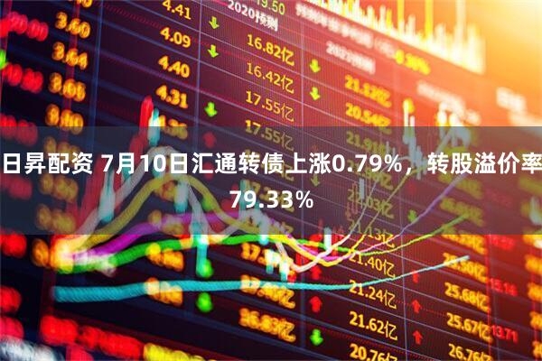 日昇配资 7月10日汇通转债上涨0.79%，转股溢价率79.33%