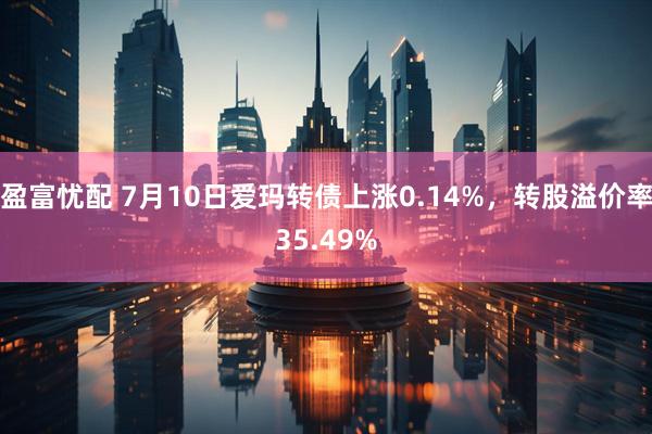 盈富忧配 7月10日爱玛转债上涨0.14%，转股溢价率35.49%