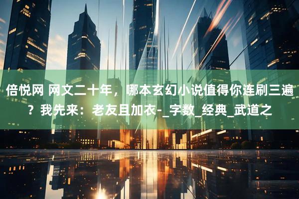 倍悦网 网文二十年，哪本玄幻小说值得你连刷三遍？我先来：老友且加衣-_字数_经典_武道之
