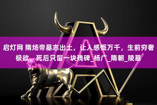 启灯网 隋炀帝墓志出土，让人感慨万千，生前穷奢极欲，死后只留一块残碑_杨广_隋朝_陵墓