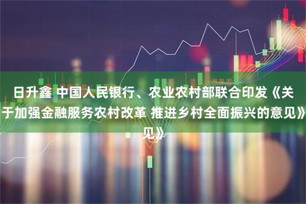 日升鑫 中国人民银行、农业农村部联合印发《关于加强金融服务农村改革 推进乡村全面振兴的意见》