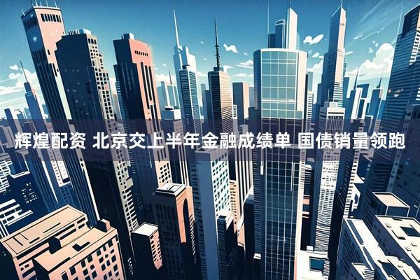 辉煌配资 北京交上半年金融成绩单 国债销量领跑