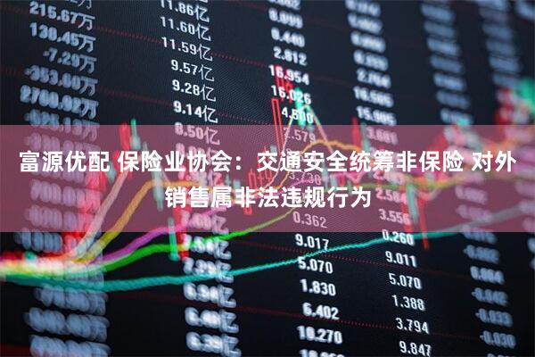富源优配 保险业协会：交通安全统筹非保险 对外销售属非法违规行为